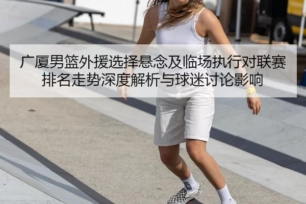 广厦男篮外援选择悬念及临场执行对联赛排名走势深度解析与球迷讨论影响 - xcsport